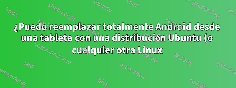 ¿Puedo reemplazar totalmente Android desde una tableta con una distribución Ubuntu (o cualquier otra Linux)?