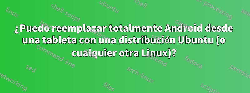 ¿Puedo reemplazar totalmente Android desde una tableta con una distribución Ubuntu (o cualquier otra Linux)?