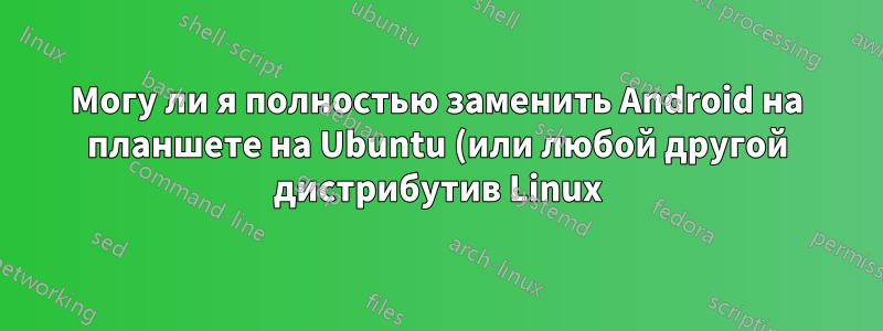 Могу ли я полностью заменить Android на планшете на Ubuntu (или любой другой дистрибутив Linux)?