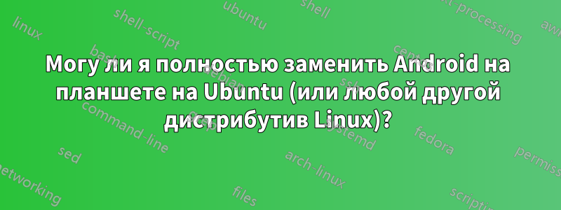 Могу ли я полностью заменить Android на планшете на Ubuntu (или любой другой дистрибутив Linux)?