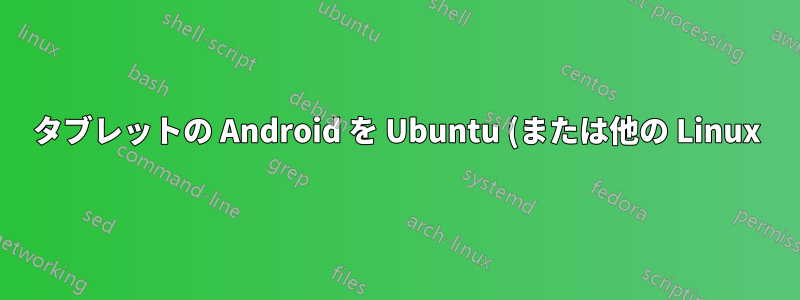 タブレットの Android を Ubuntu (または他の Linux) ディストリビューションに完全に置き換えることはできますか?