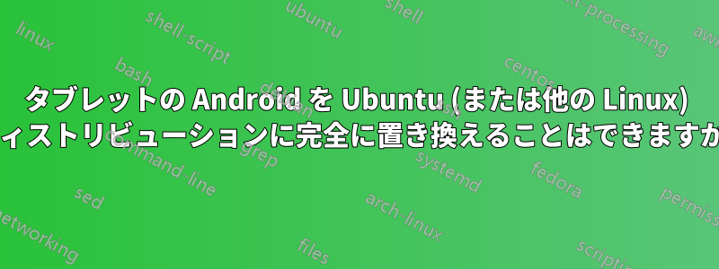 タブレットの Android を Ubuntu (または他の Linux) ディストリビューションに完全に置き換えることはできますか?