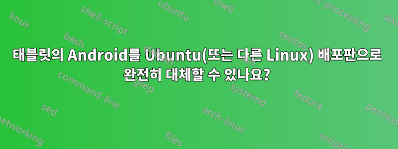 태블릿의 Android를 Ubuntu(또는 다른 Linux) 배포판으로 완전히 대체할 수 있나요?