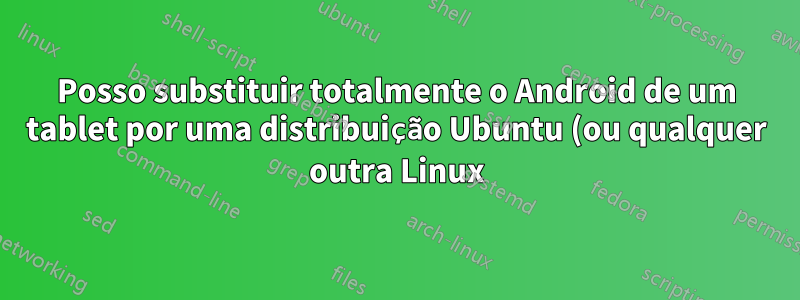 Posso substituir totalmente o Android de um tablet por uma distribuição Ubuntu (ou qualquer outra Linux)?