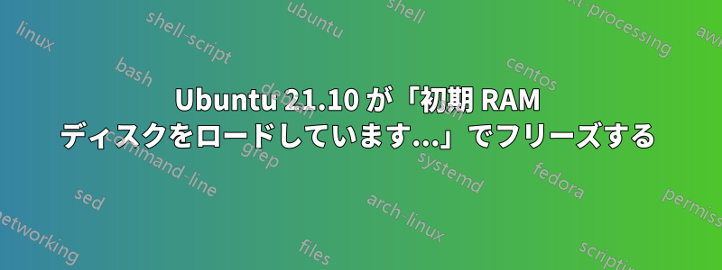 Ubuntu 21.10 が「初期 RAM ディスクをロードしています...」でフリーズする