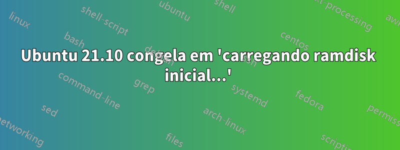 Ubuntu 21.10 congela em 'carregando ramdisk inicial...'