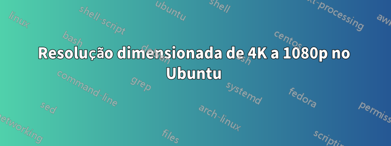 Resolução dimensionada de 4K a 1080p no Ubuntu