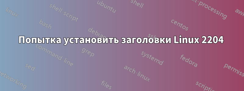 Попытка установить заголовки Linux 2204