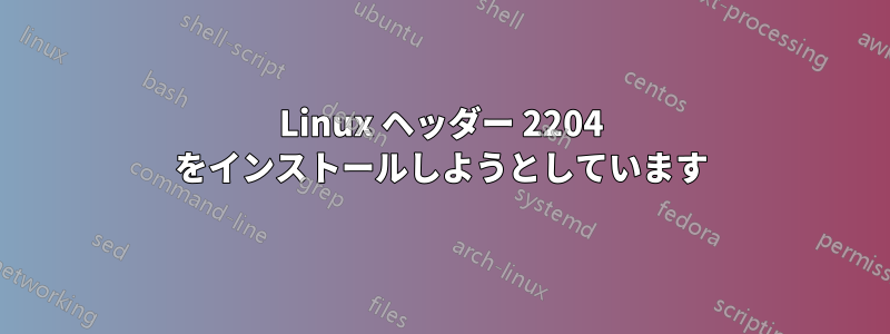 Linux ヘッダー 2204 をインストールしようとしています