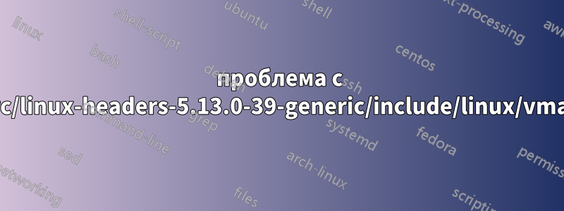 проблема с /usr/src/linux-headers-5.13.0-39-generic/include/linux/vmalloc.h