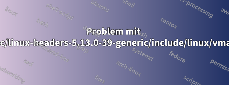 Problem mit /usr/src/linux-headers-5.13.0-39-generic/include/linux/vmalloc.h