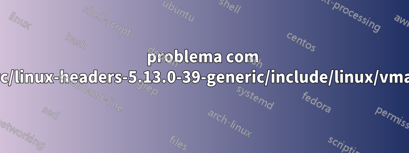 problema com /usr/src/linux-headers-5.13.0-39-generic/include/linux/vmalloc.h
