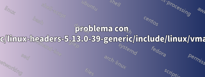 problema con /usr/src/linux-headers-5.13.0-39-generic/include/linux/vmalloc.h