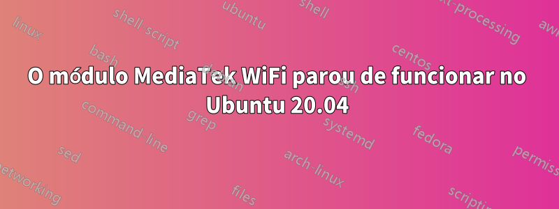 O módulo MediaTek WiFi parou de funcionar no Ubuntu 20.04