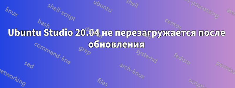 Ubuntu Studio 20.04 не перезагружается после обновления