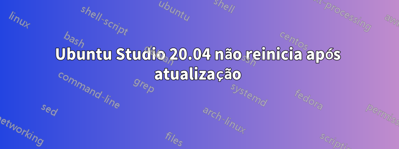Ubuntu Studio 20.04 não reinicia após atualização