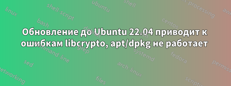 Обновление до Ubuntu 22.04 приводит к ошибкам libcrypto, apt/dpkg не работает