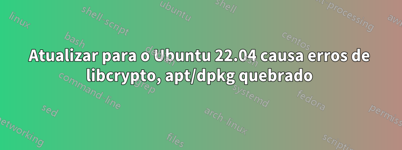 Atualizar para o Ubuntu 22.04 causa erros de libcrypto, apt/dpkg quebrado