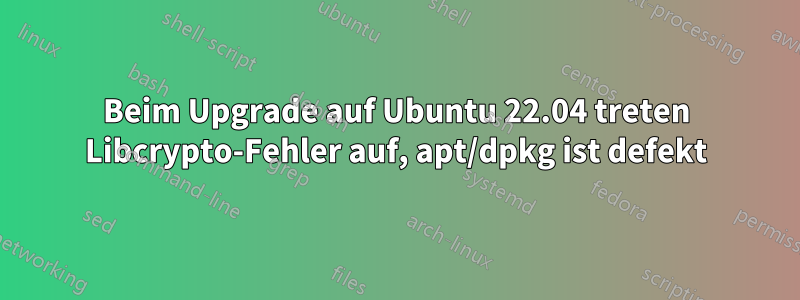 Beim Upgrade auf Ubuntu 22.04 treten Libcrypto-Fehler auf, apt/dpkg ist defekt