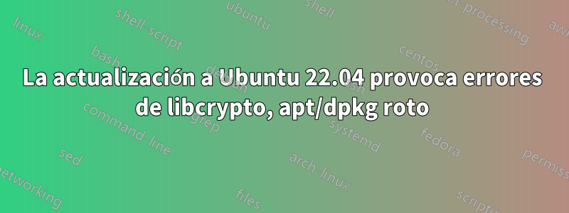 La actualización a Ubuntu 22.04 provoca errores de libcrypto, apt/dpkg roto