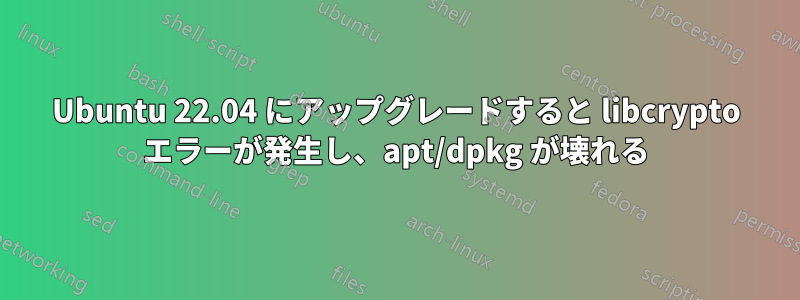 Ubuntu 22.04 にアップグレードすると libcrypto エラーが発生し、apt/dpkg が壊れる