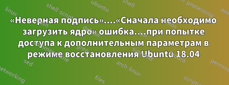 «Неверная подпись»....«Сначала необходимо загрузить ядро» ошибка....при попытке доступа к дополнительным параметрам в режиме восстановления Ubuntu 18.04