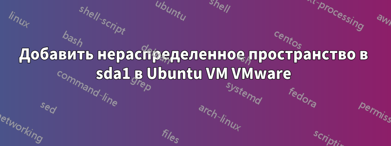 Добавить нераспределенное пространство в sda1 в Ubuntu VM VMware