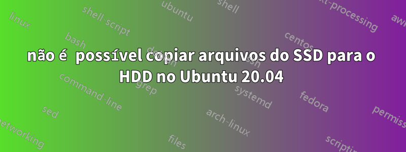 não é possível copiar arquivos do SSD para o HDD no Ubuntu 20.04