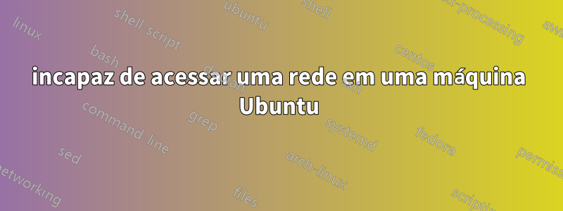incapaz de acessar uma rede em uma máquina Ubuntu