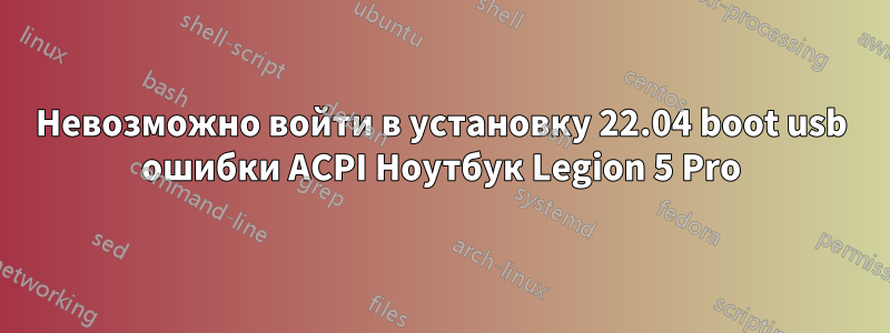 Невозможно войти в установку 22.04 boot usb ошибки ACPI Ноутбук Legion 5 Pro