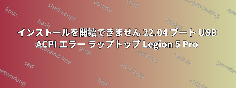 インストールを開始できません 22.04 ブート USB ACPI エラー ラップトップ Legion 5 Pro