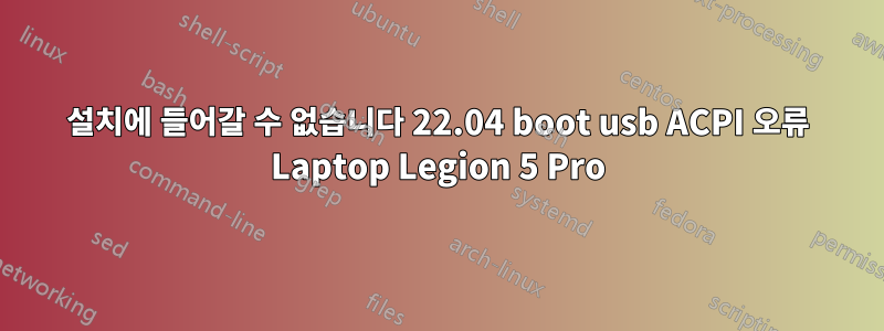 설치에 들어갈 수 없습니다 22.04 boot usb ACPI 오류 Laptop Legion 5 Pro