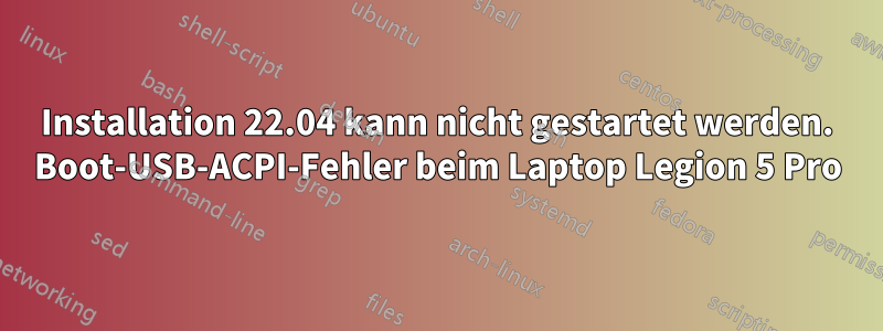 Installation 22.04 kann nicht gestartet werden. Boot-USB-ACPI-Fehler beim Laptop Legion 5 Pro