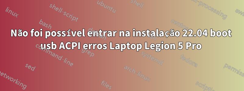 Não foi possível entrar na instalação 22.04 boot usb ACPI erros Laptop Legion 5 Pro