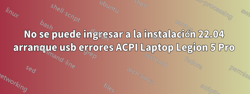 No se puede ingresar a la instalación 22.04 arranque usb errores ACPI Laptop Legion 5 Pro