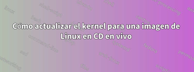 Cómo actualizar el kernel para una imagen de Linux en CD en vivo