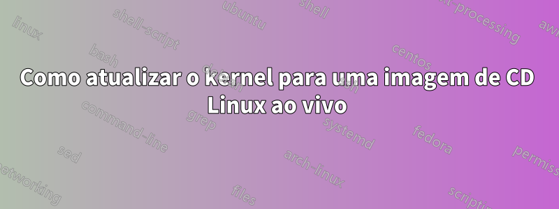 Como atualizar o kernel para uma imagem de CD Linux ao vivo