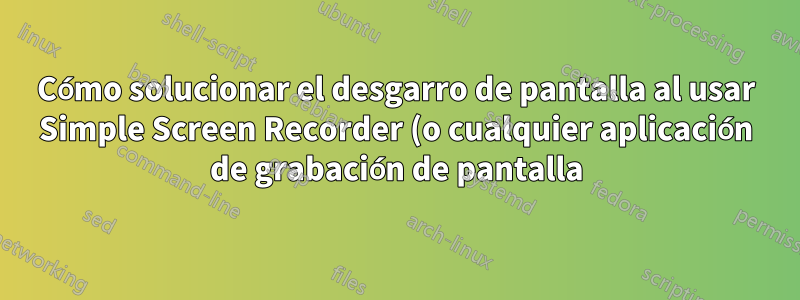 Cómo solucionar el desgarro de pantalla al usar Simple Screen Recorder (o cualquier aplicación de grabación de pantalla) en Ubuntu 22.04 LTS