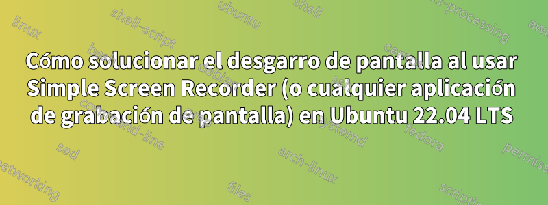 Cómo solucionar el desgarro de pantalla al usar Simple Screen Recorder (o cualquier aplicación de grabación de pantalla) en Ubuntu 22.04 LTS