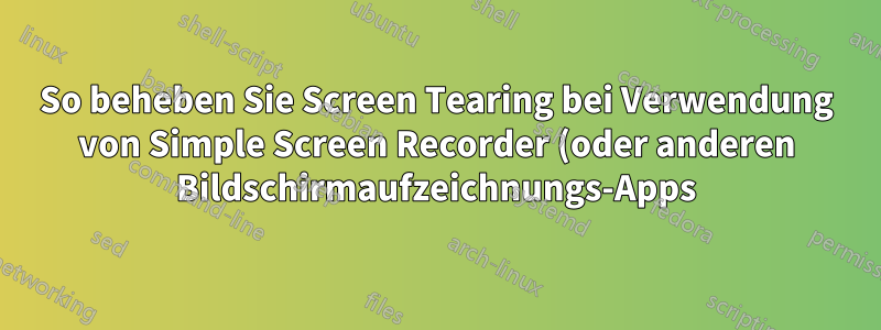 So beheben Sie Screen Tearing bei Verwendung von Simple Screen Recorder (oder anderen Bildschirmaufzeichnungs-Apps) unter Ubuntu 22.04 LTS