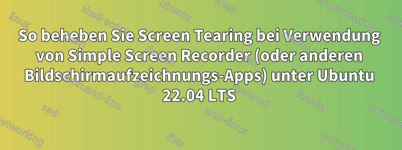 So beheben Sie Screen Tearing bei Verwendung von Simple Screen Recorder (oder anderen Bildschirmaufzeichnungs-Apps) unter Ubuntu 22.04 LTS