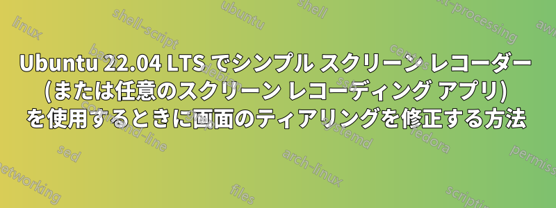 Ubuntu 22.04 LTS でシンプル スクリーン レコーダー (または任意のスクリーン レコーディング アプリ) を使用するときに画面のティアリングを修正する方法