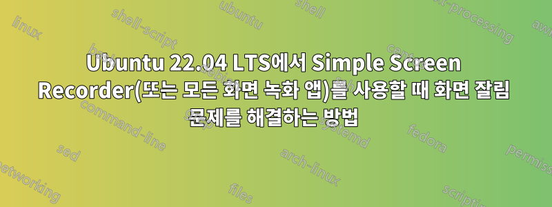 Ubuntu 22.04 LTS에서 Simple Screen Recorder(또는 모든 화면 녹화 앱)를 사용할 때 화면 잘림 문제를 해결하는 방법