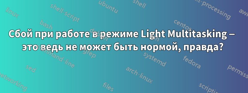 Сбой при работе в режиме Light Multitasking — это ведь не может быть нормой, правда?