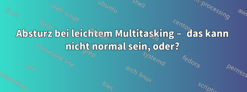 Absturz bei leichtem Multitasking – das kann nicht normal sein, oder?