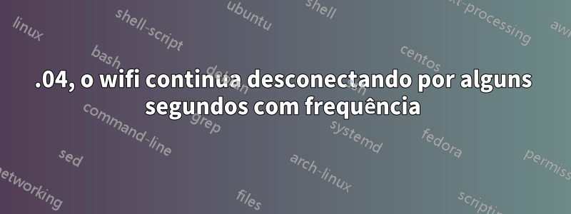 22.04, o wifi continua desconectando por alguns segundos com frequência