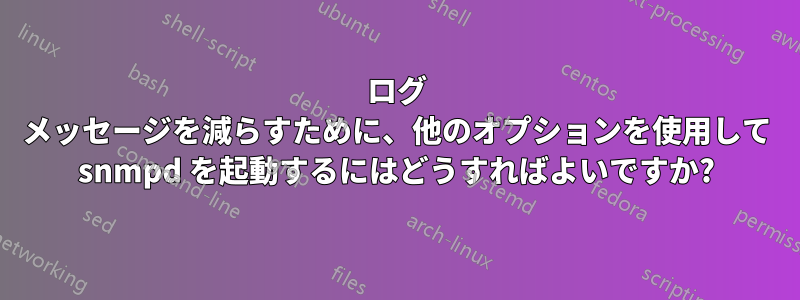 ログ メッセージを減らすために、他のオプションを使用して snmpd を起動するにはどうすればよいですか?