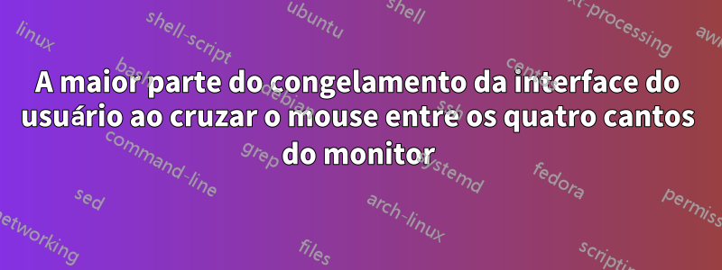 A maior parte do congelamento da interface do usuário ao cruzar o mouse entre os quatro cantos do monitor