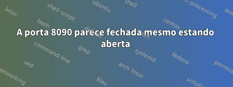 A porta 8090 parece fechada mesmo estando aberta