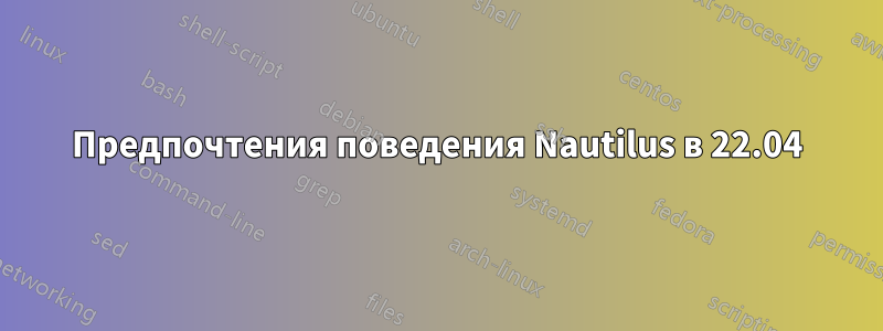 Предпочтения поведения Nautilus в 22.04